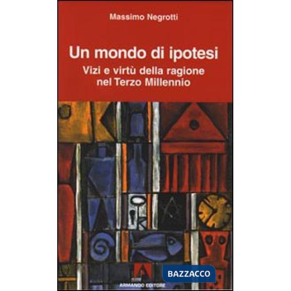 Mondo di ipotesi. Vizi e virtù della ragione nel terzo millennio (Un)