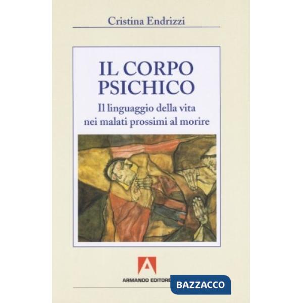 Corpo psichico. Il linguaggio della vita nei malati prossimi a morire (Il)