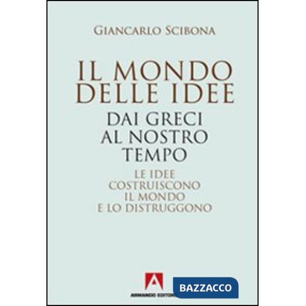 Mondo delle idee. Dai Greci al nostro tempo. Le idee costruiscono il mondo e lo distruggono (Il)