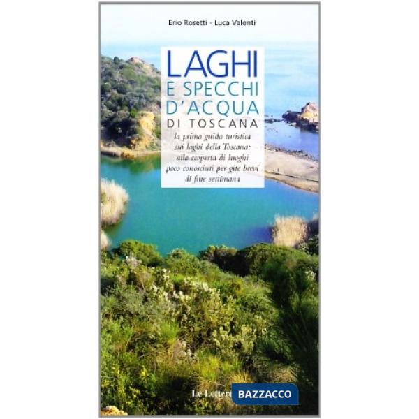 Laghi e specchi d'acqua di Toscana. La prima guida turistica sui laghi di Toscana: alla scoperta di luoghi poco conosciuti per g