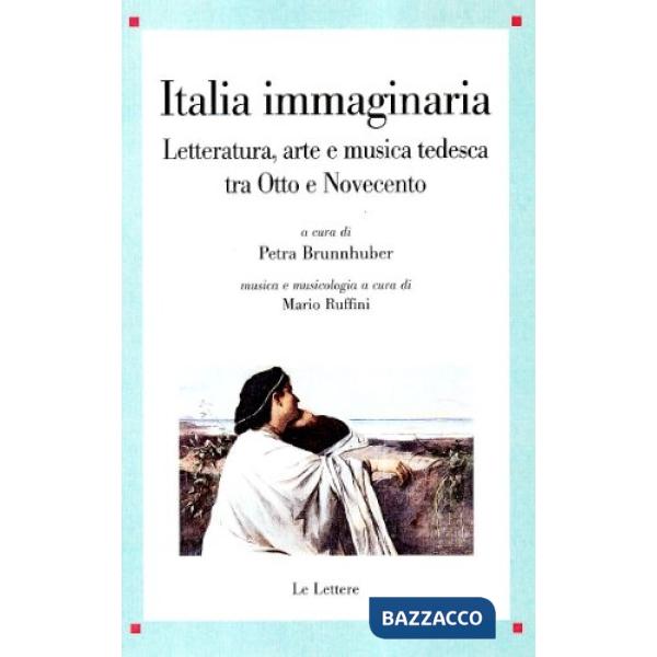 Italia immaginaria. Letteratura, arte e musica tedesca tra Otto e Novecento