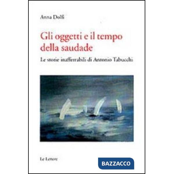 Oggetti e il tempo della saudade. Le storie inafferrabili di Antonio Tabucchi (Gli)