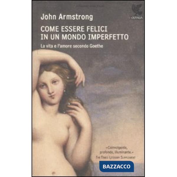 Come essere felici in un mondo imperfetto. La vita e l'amore secondo Goethe