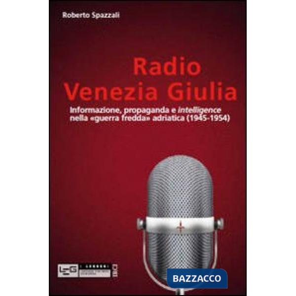 Radio Venezia Giulia. Informazione, propaganda e intelligence nella «guerra fredda» adriatica (1945-1954)