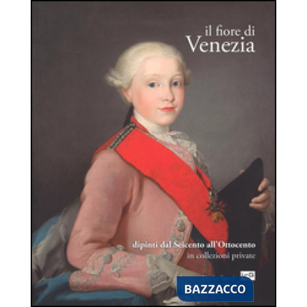 Fiore di Venezia. Dipinti dal Seicento all'Ottocento in collezioni private. Ediz. illustrata (Il)