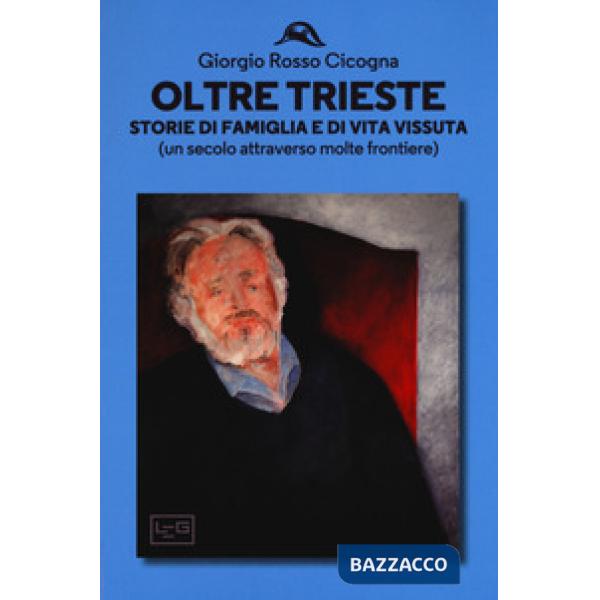 Oltre Trieste. Storie di famiglia e di vita vissuta (Un secolo attraverso molte 