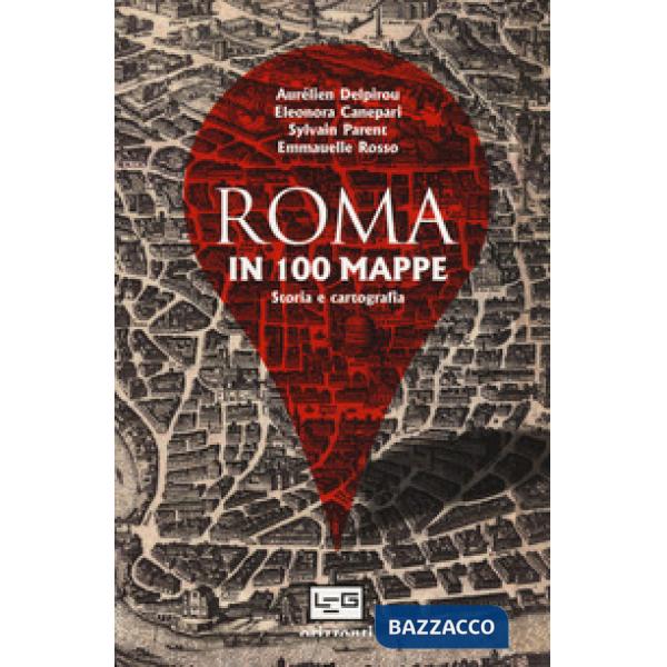 Storia di Roma in 100 mappe. Dal XI secolo a.C. ai giorni nostri