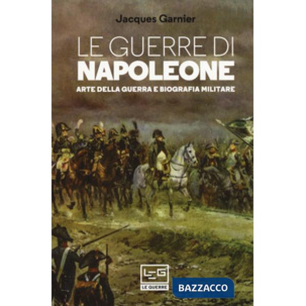 Guerre di Napoleone. Arte della guerra e biografia militare (Le)
