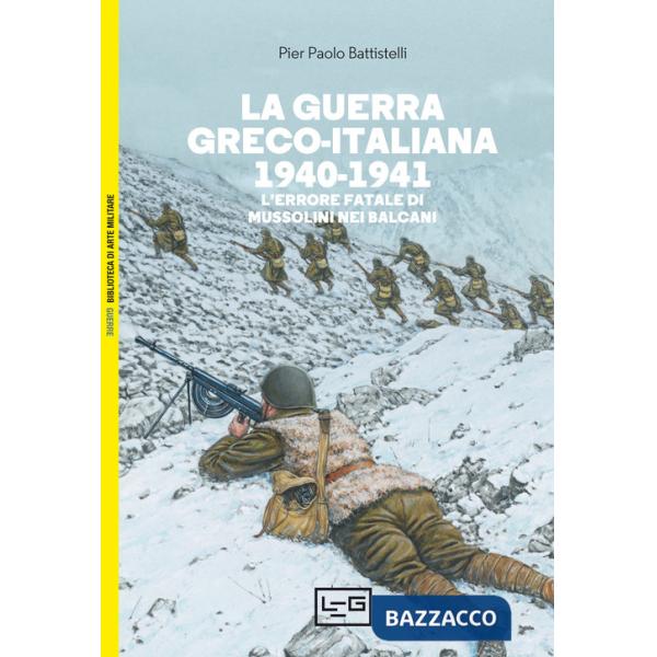 Guerra greco-italiana 1940-1941. L'errore fatale di Mussolini nei Balcani (La)