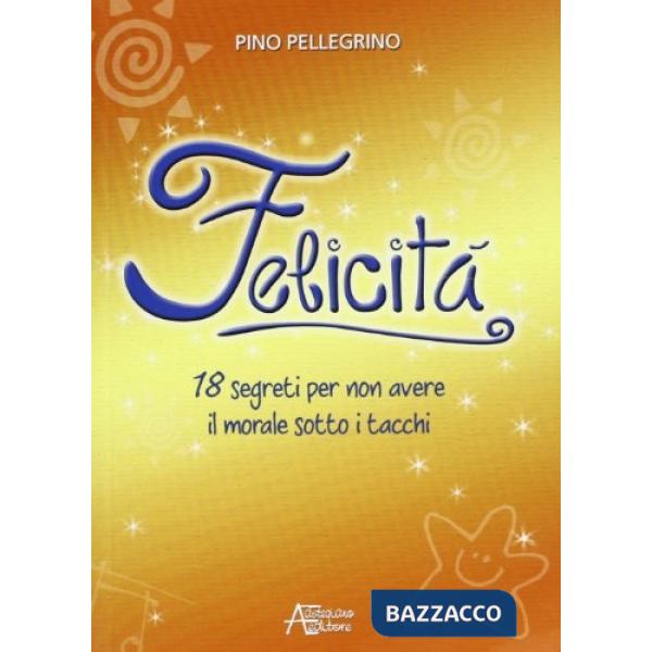 Felicità. 18 segreti per non avere il morale sotto i tacchi