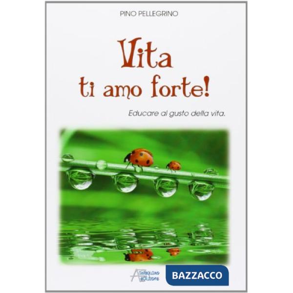 Vita ti amo forte! Educare al gusto della vita