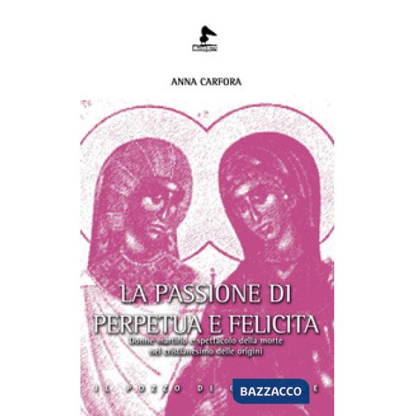 Passione di Perpetua e Felicita. Donne, martirio e spettacolo della morte nel cristianesimo delle origini (La)
