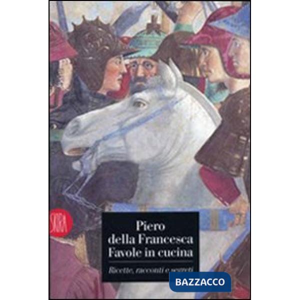 Piero della Francesca. Favole in cucina. Ricette, racconti, segreti. Ediz. illustrata