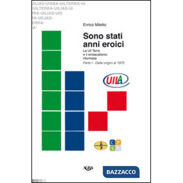Sono stati anni eroici. La Uil Terra e il sindacalismo riformista. Vol. 1: Dalle origini al 1970