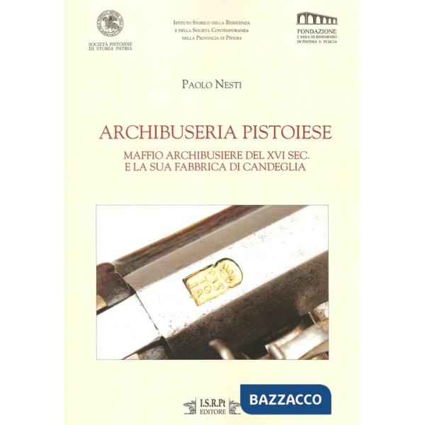 Archibuseria pistoiese. Maffio Archibusiere del XVI sec. e la sua fabbrica di Candeglia
