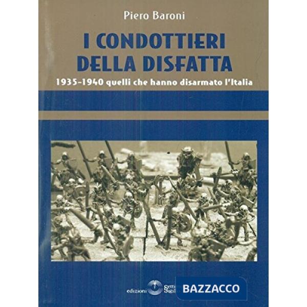 Condottieri della disfatta. 1935-1940 quelli che hanno disarmato l'Italia (I)