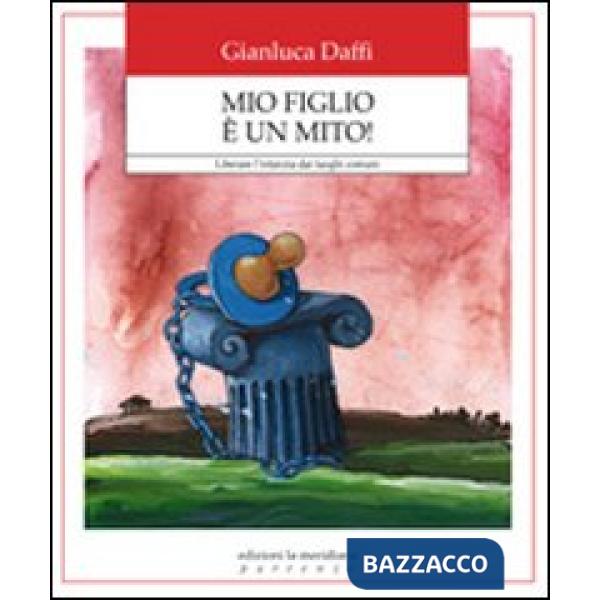 Mio figlio è un mito! Liberare l'infanzia dai luoghi comuni