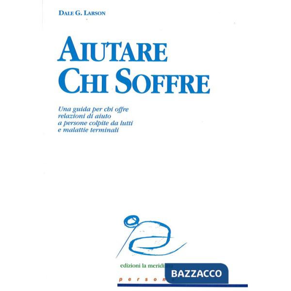 Aiutare chi soffre. Una guida per chi offre relazioni di aiuto a persone colpite da lutti e malattie terminali