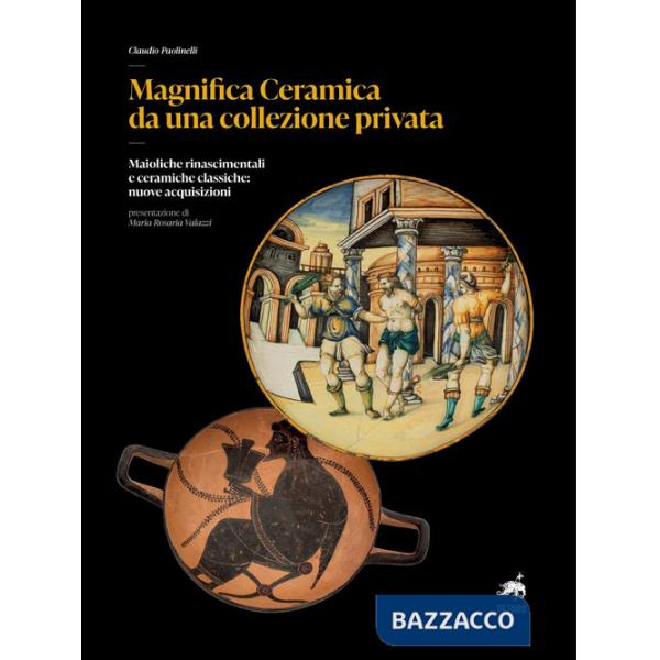 Magnifica ceramica da una collezione privata. Maioliche rinascimentali e ceramiche classiche: nuove acquisizioni. Nuova ediz.