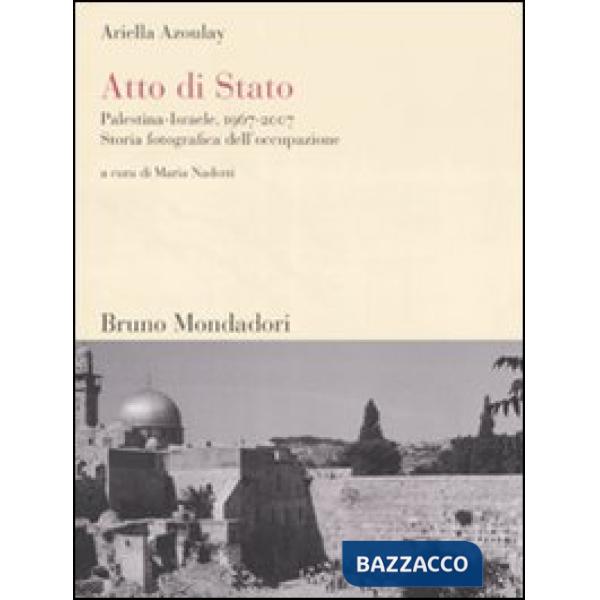 Atto di Stato. Palestina-Israele, 1967-2007. Storia fotografica dell'occupazione