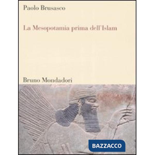 Mesopotamia prima dell'Islam. Società e cultura tra Mesopotamia, Islam e Occidente (La)
