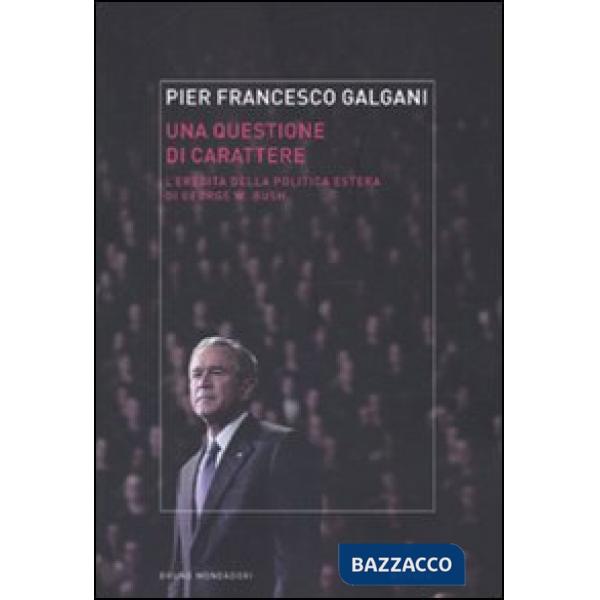 Questione di carattere. L'eredità della politica estera di George W. Bush (Una)