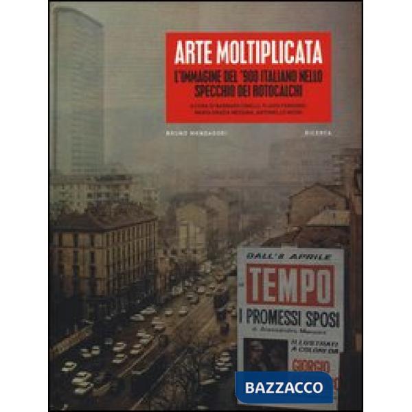 Arte moltiplicata. L'immagine del '900 italiano nello specchio dei rotocalchi. Ediz. illustrata
