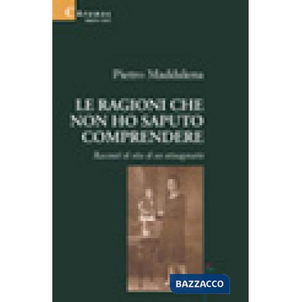 Ragioni che non ho saputo comprendere. Racconti di vita di un ottuagenario (Le)