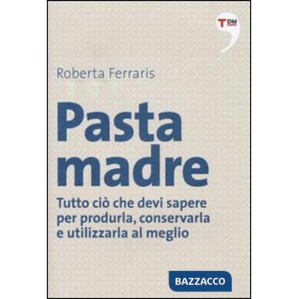 Pasta madre. Tutto ciò che devi sapere per produrla, conservarla e utilizzarla al meglio