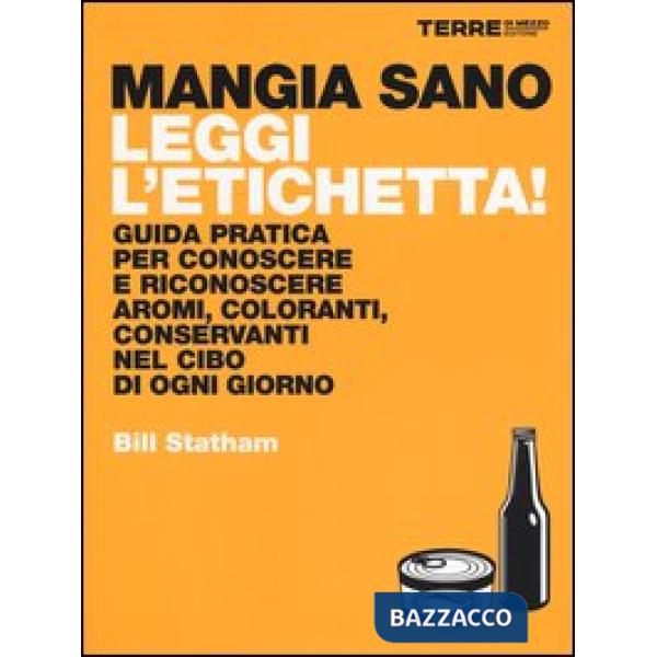 Mangia sano, leggi l'etichetta! Guida pratica per conoscere e riconoscere aromi, coloranti, conservanti nel cibo di ogni giorno