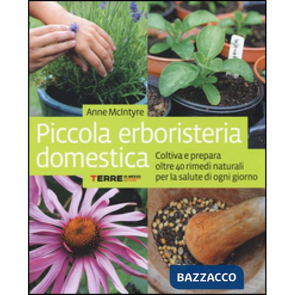 Piccola erboristeria domestica. Coltiva e prepara oltre 40 rimedi naturali per la salute di ogni giorno
