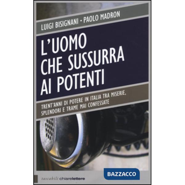 Uomo che sussurra ai potenti. Trent'anni di potere in Italia tra miserie, splendori e trame mai confessate (L')