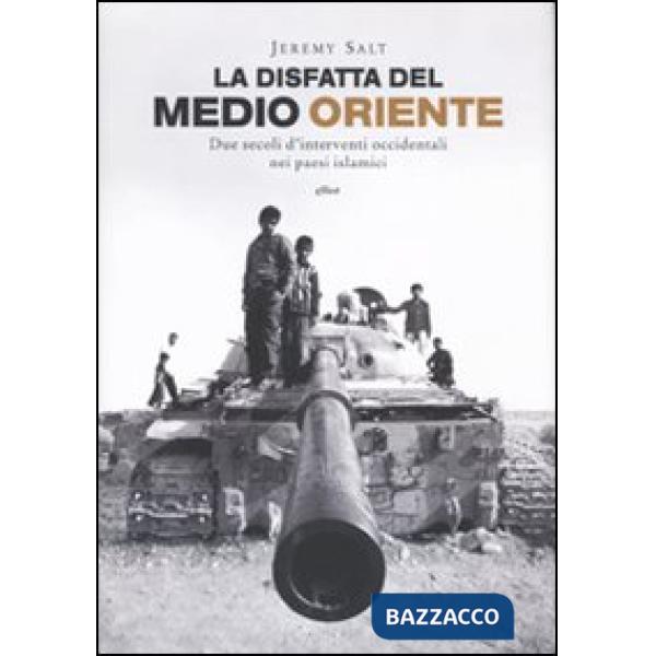Disfatta del Medio Oriente. Due secoli di interventi occidentali nei paesi islamici (La)