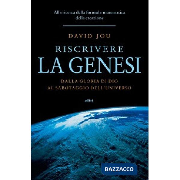 Riscrivere la Genesi. Dalla gloria di Dio al sabotaggio dell'universo. Alla ricerca della formula matematica della creazione