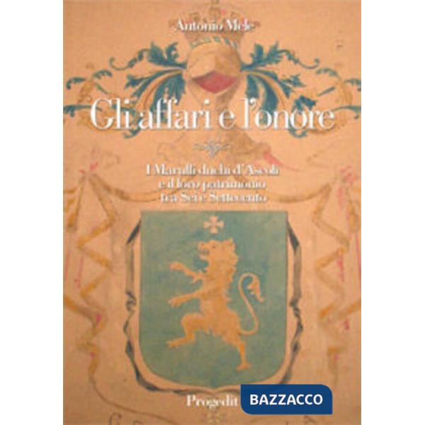 Affari e l'onore. I Marulli duchi d'Ascoli e il loro patrimonio tra Sei e Settecento (Gli)
