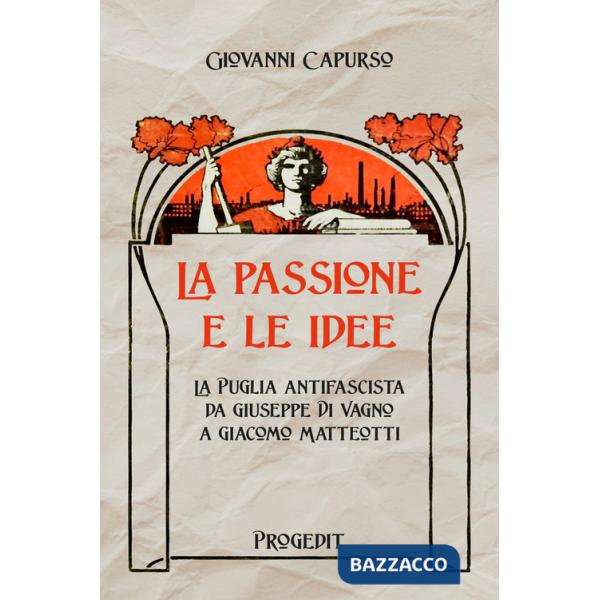 Passione e le idee. La Puglia antifascista da Giuseppe Di Vagno a Giacomo Matteotti (La)