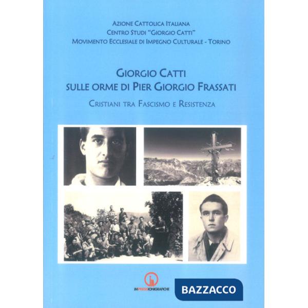 Giorgio Catti sulle orme di Pier Giorgio Frassati. Cristiani tra Fascismo e Resistenza