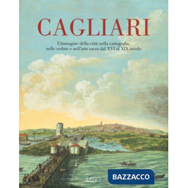 Cagliari. L'Immagine della città nella cartografia, nelle vedute e nell'arte sacra dal XVI al XIX secolo. Ediz. a colori. Vol. 1