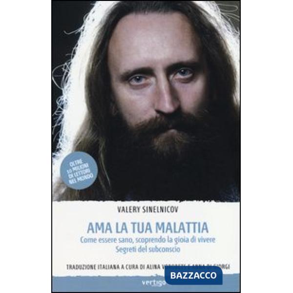 Ama la tua malattia. Come essere sano, scoprendo la gioia di vivere. Segreti del subconscio