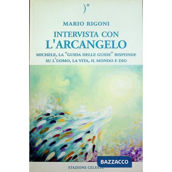 Intervista con l'Arcangelo. Michele, la «guida delle guide» risponde a domande su l'uomo, la vita, il mondo e Dio