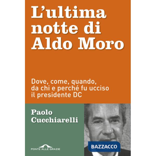 Ultima notte di Aldo Moro. Dove, come, quando, da chi e perché fu ucciso il presidente DC (L')