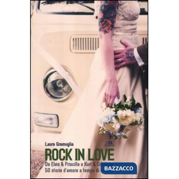 Rock in love. Da Elvis & Priscilla a Kurt & Courtney, 50 storie d'amore a tempo 