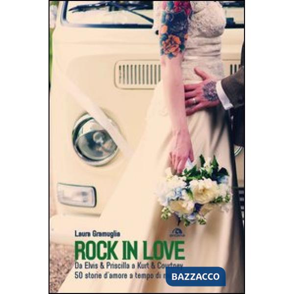 Rock in love. Da Elvis & Priscilla a Kurt & Courtney, 60 storie d'amore a tempo di musica
