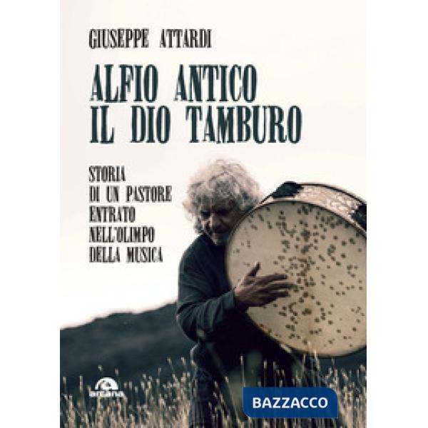 Alfio Antico. Il dio tamburo. Storia di un pastore entrato nell'Olimpo della musica