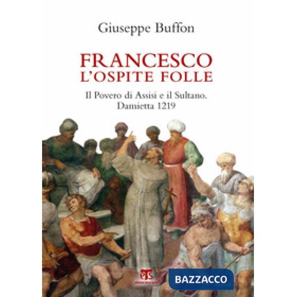 Francesco l'ospite folle. Il Povero di Assisi e il Sultano. Damietta 1219