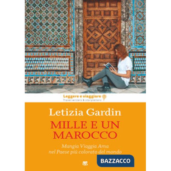 Mille e un Marocco. Mangia Viaggia Ama nel Paese più colorato del mondo