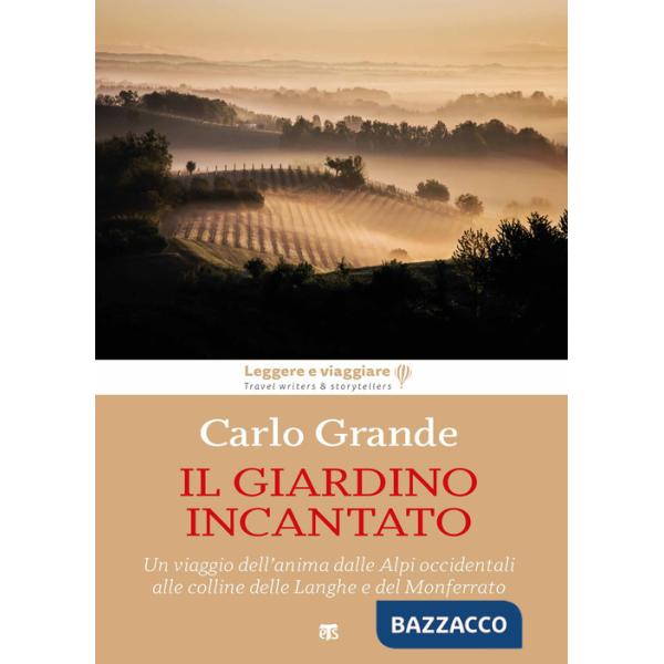 Giardino incantato. Un viaggio dell'anima dalle Alpi occidentali alle colline delle Langhe e del Monferrato (Il)