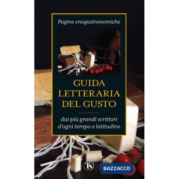 Guida letteraria del gusto. Pagine enogastronomiche dai più grandi scrittori d'ogni tempo e latitudine