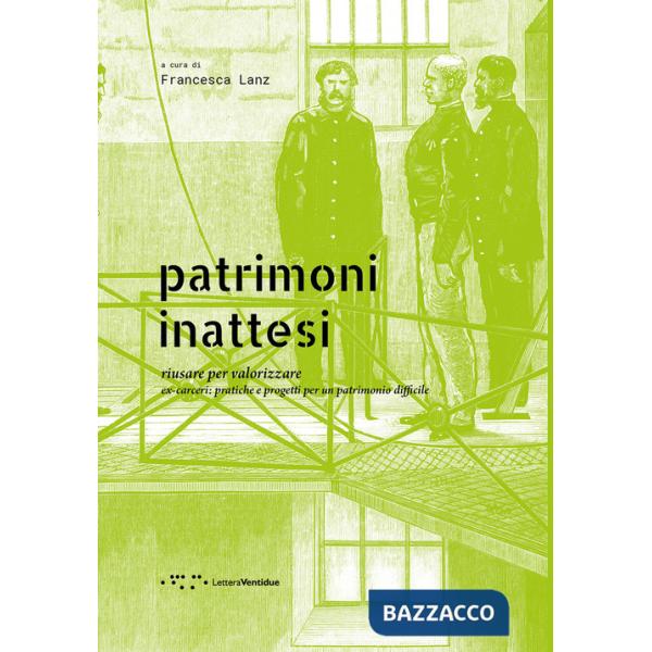 Patrimoni inattesi. Riusare per valorizzare. Ex-carceri: pratiche e progetti per un patrimonio difficile