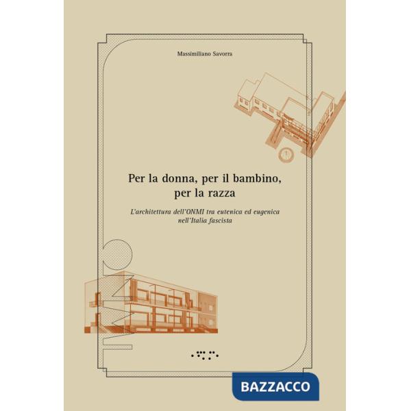 Per la donna, per il bambino, per la razza. L'architettura dell'ONMI tra eutenica ed eugenica nell'Italia fascista. Ediz. illust